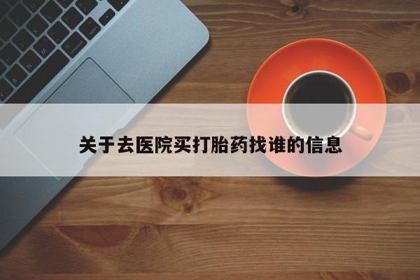 网上卖打胎药微信的联系方式关于去医院买打胎药找谁的信息