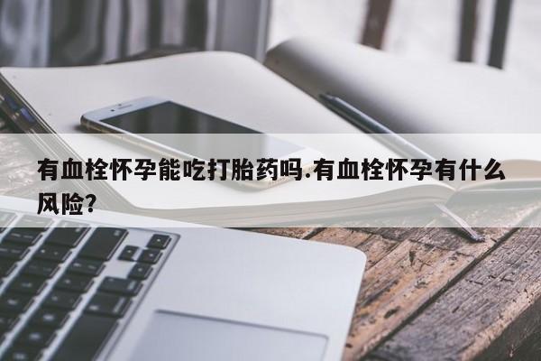 网上卖打胎药微信的联系方式有血栓怀孕能吃打胎药吗.有血栓怀孕有什么风险？