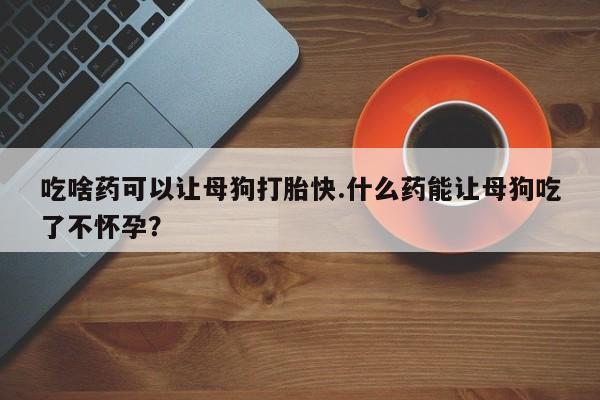 网上卖打胎药微信的联系方式吃啥药可以让母狗打胎快.什么药能让母狗吃了不怀孕？