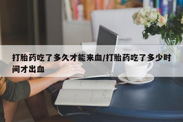 网上卖打胎药微信的联系方式打胎药吃了多久才能来血/打胎药吃了多少时间才出血