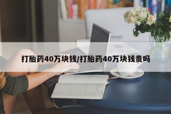 网上卖打胎药微信的联系方式打胎药40万块钱/打胎药40万块钱贵吗