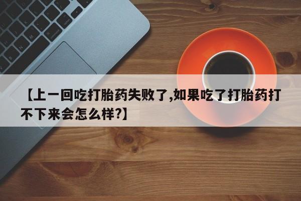 网上卖打胎药微信的联系方式【上一回吃打胎药失败了,如果吃了打胎药打不下来会怎么样?】