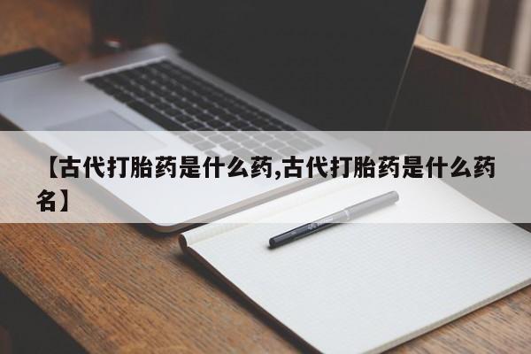 网上卖打胎药微信的联系方式【古代打胎药是什么药,古代打胎药是什么药名】