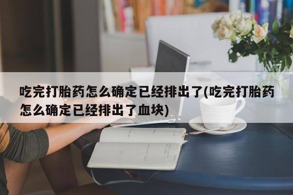 网上卖打胎药微信的联系方式吃完打胎药怎么确定已经排出了(吃完打胎药怎么确定已经排出了血块)