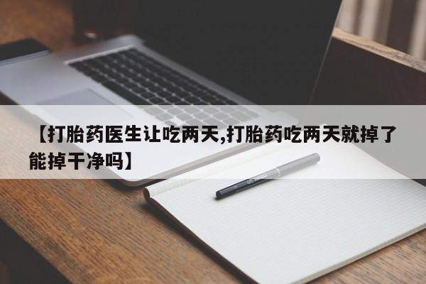 网上卖打胎药微信的联系方式【打胎药医生让吃两天,打胎药吃两天就掉了能掉干净吗】
