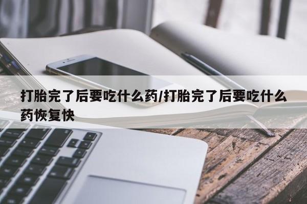 网上卖打胎药微信的联系方式打胎完了后要吃什么药/打胎完了后要吃什么药恢复快