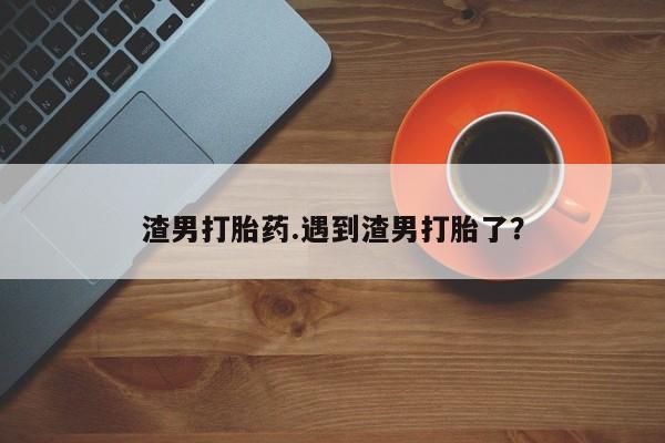 网上卖打胎药微信的联系方式渣男打胎药.遇到渣男打胎了?