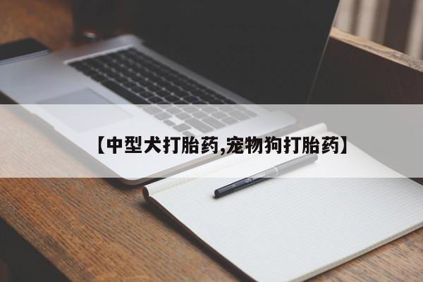 网上卖打胎药微信的联系方式【中型犬打胎药,宠物狗打胎药】