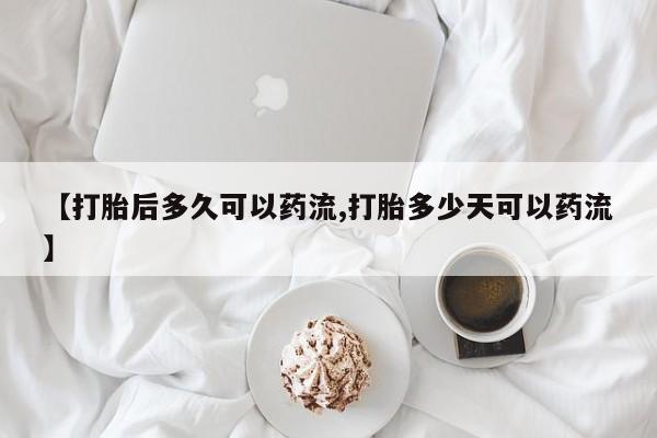 网上卖打胎药微信的联系方式【打胎后多久可以药流,打胎多少天可以药流】