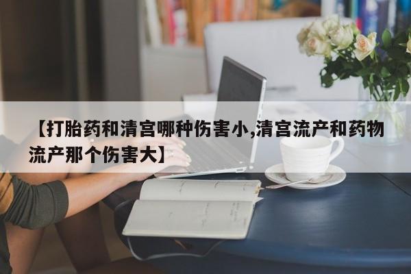 网上卖打胎药微信的联系方式【打胎药和清宫哪种伤害小,清宫流产和药物流产那个伤害大】