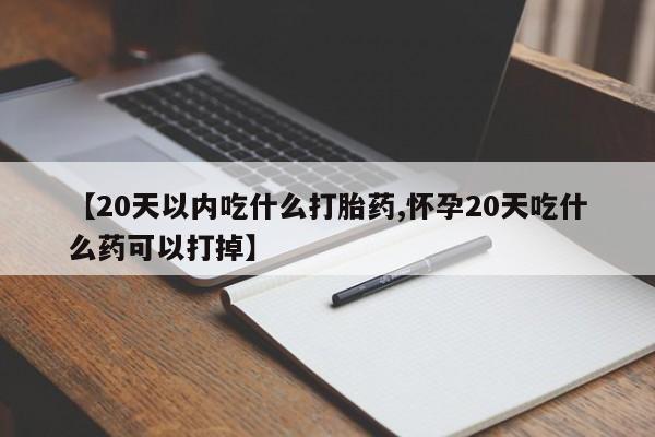 网上卖打胎药微信的联系方式【20天以内吃什么打胎药,怀孕20天吃什么药可以打掉】
