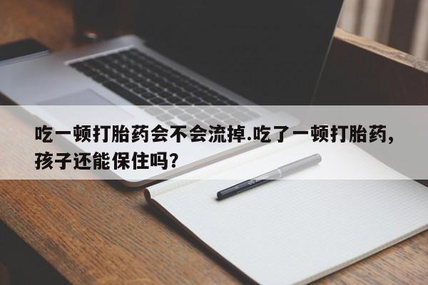 网上卖打胎药微信的联系方式吃一顿打胎药会不会流掉.吃了一顿打胎药,孩子还能保住吗?
