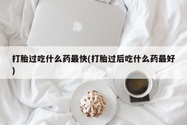 网上卖打胎药微信的联系方式打胎过吃什么药最快(打胎过后吃什么药最好)