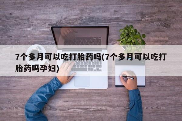 网上卖打胎药微信的联系方式7个多月可以吃打胎药吗(7个多月可以吃打胎药吗孕妇)