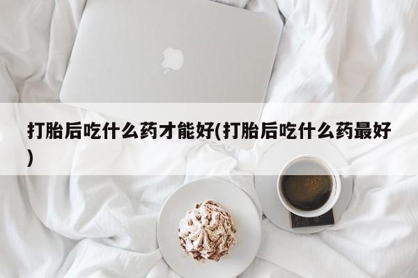 网上卖打胎药微信的联系方式打胎后吃什么药才能好(打胎后吃什么药最好)