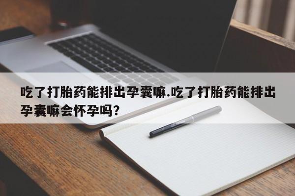 网上卖打胎药微信的联系方式吃了打胎药能排出孕囊嘛.吃了打胎药能排出孕囊嘛会怀孕吗?