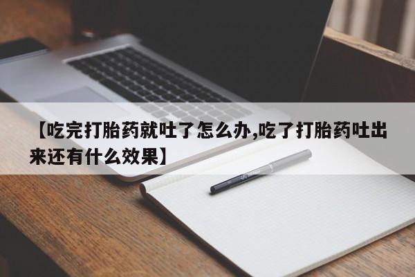 网上卖打胎药微信的联系方式【吃完打胎药就吐了怎么办,吃了打胎药吐出来还有什么效果】