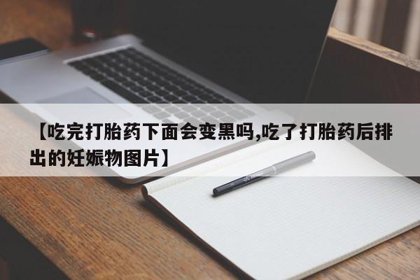 网上卖打胎药微信的联系方式【吃完打胎药下面会变黑吗,吃了打胎药后排出的妊娠物图片】